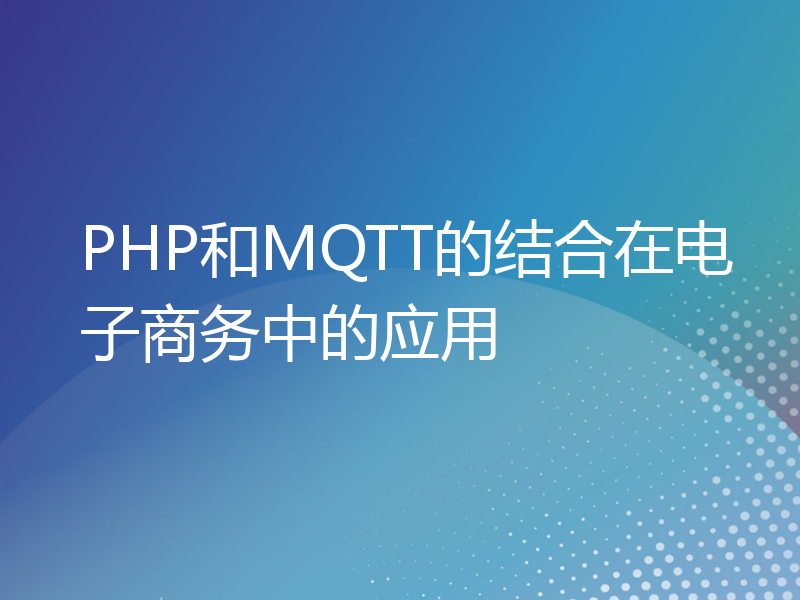 PHP和MQTT的结合在电子商务中的应用