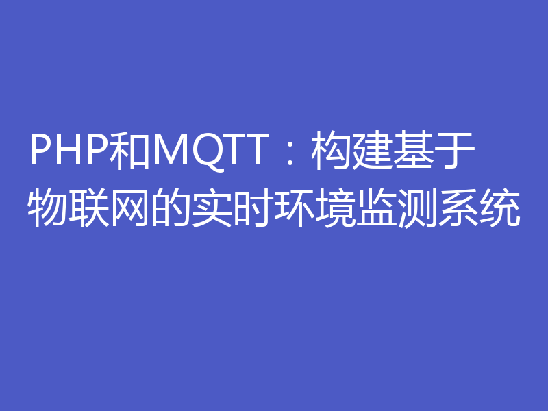 PHP和MQTT：构建基于物联网的实时环境监测系统