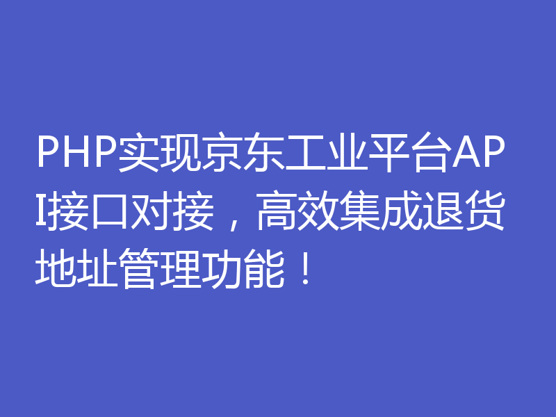 PHP实现京东工业平台API接口对接，高效集成退货地址管理功能！