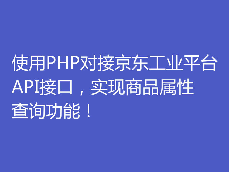 使用PHP对接京东工业平台API接口，实现商品属性查询功能！