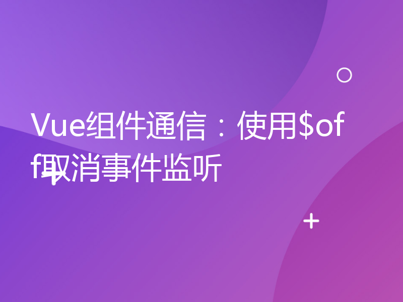 Vue组件通信：使用$off取消事件监听