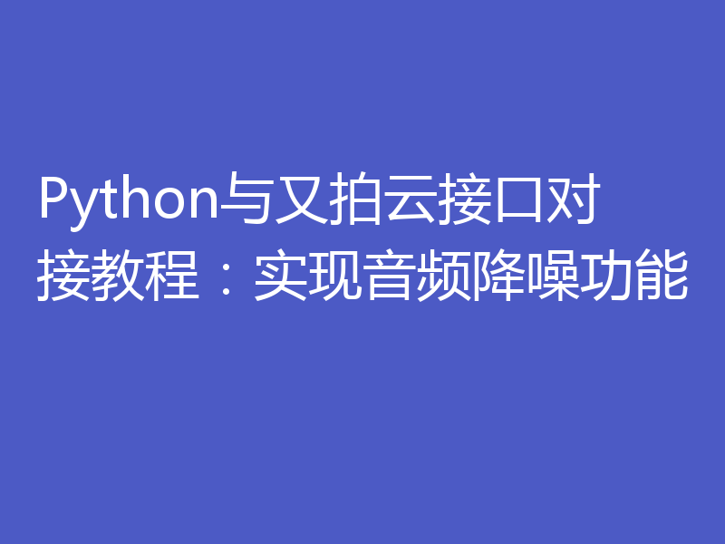 Python与又拍云接口对接教程：实现音频降噪功能