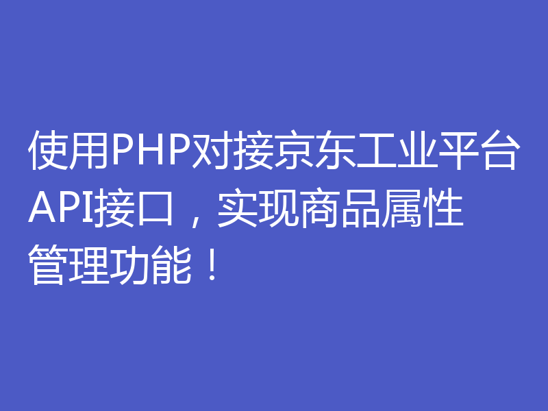 使用PHP对接京东工业平台API接口，实现商品属性管理功能！