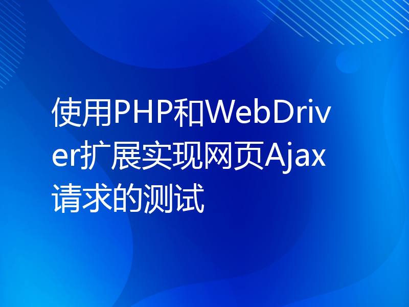 使用PHP和WebDriver扩展实现网页Ajax请求的测试