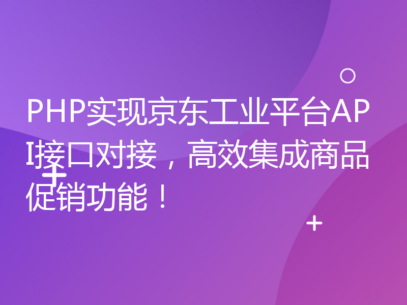 PHP实现京东工业平台API接口对接，高效集成商品促销功能！