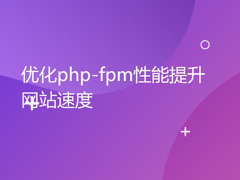 优化php-fpm性能提升网站速度