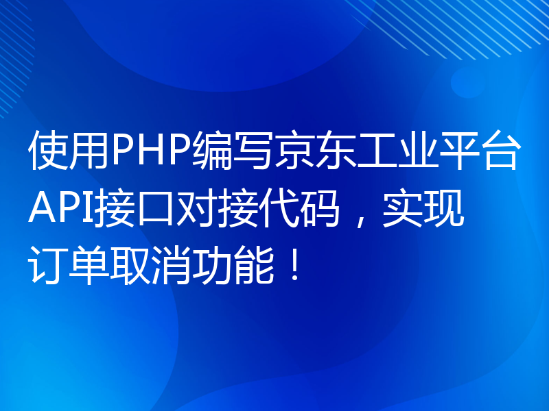 使用PHP编写京东工业平台API接口对接代码，实现订单取消功能！