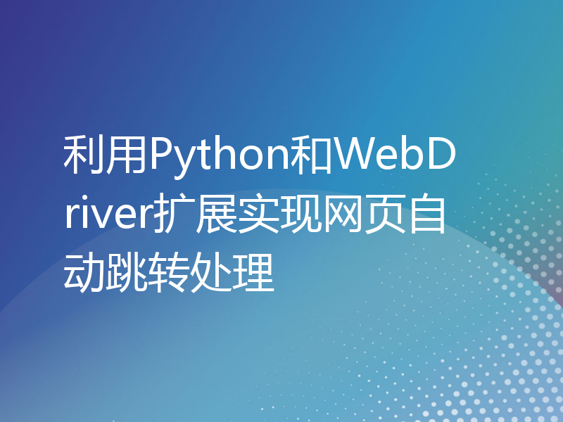 利用Python和WebDriver扩展实现网页自动跳转处理