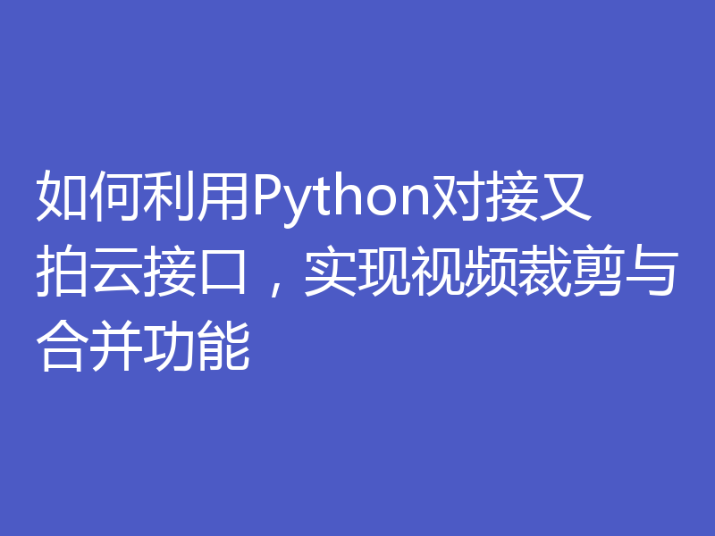 如何利用Python对接又拍云接口，实现视频裁剪与合并功能