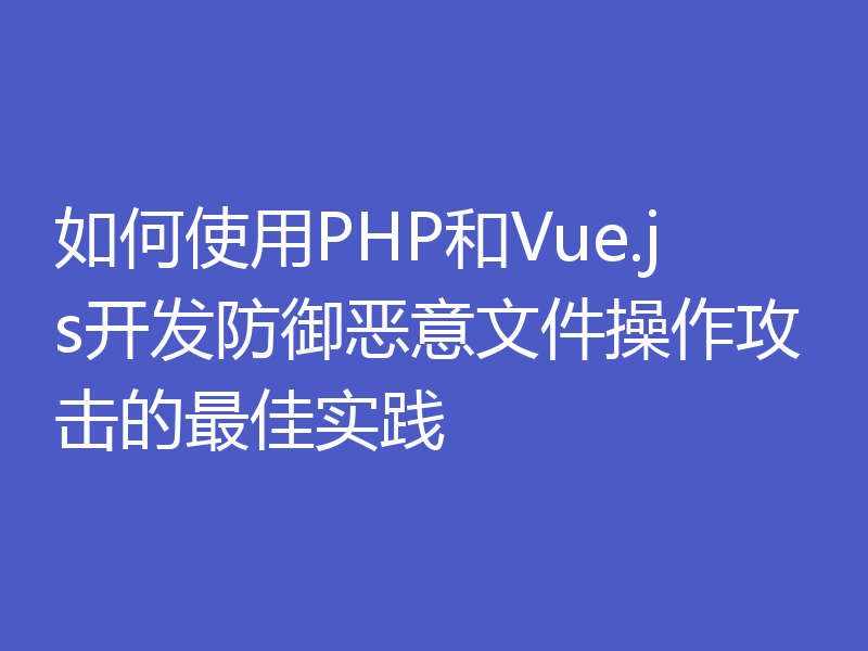 如何使用PHP和Vue.js开发防御恶意文件操作攻击的最佳实践