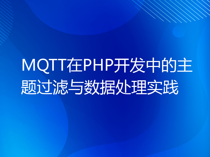 MQTT在PHP开发中的主题过滤与数据处理实践