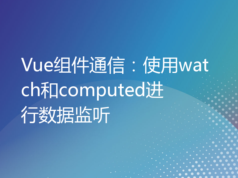 Vue组件通信：使用watch和computed进行数据监听