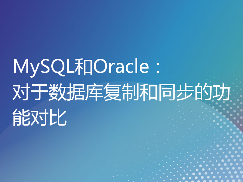 MySQL和Oracle：对于数据库复制和同步的功能对比