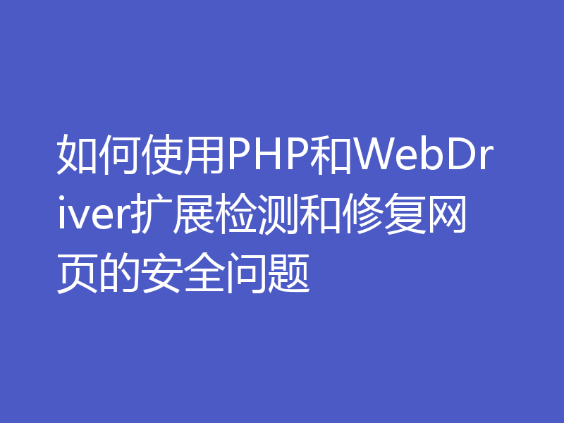 如何使用PHP和WebDriver扩展检测和修复网页的安全问题