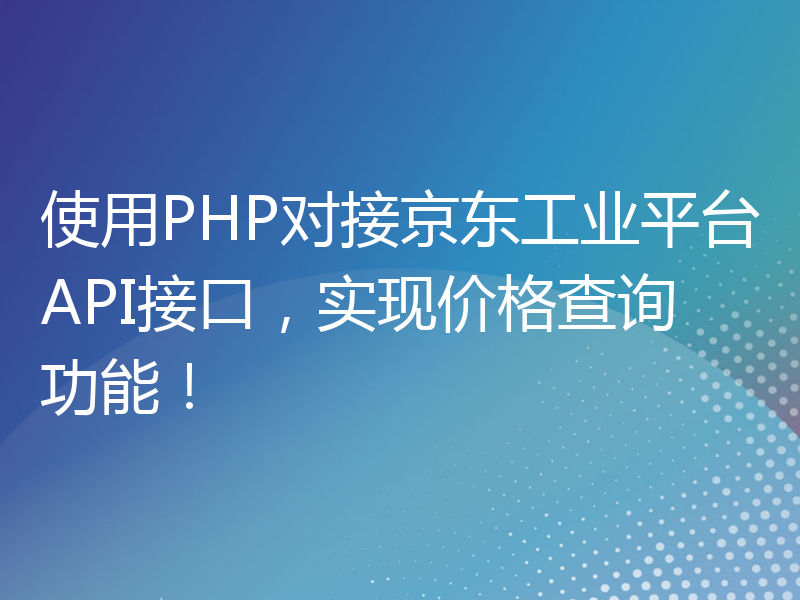 使用PHP对接京东工业平台API接口，实现价格查询功能！