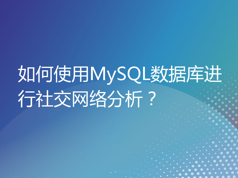 如何使用MySQL数据库进行社交网络分析？