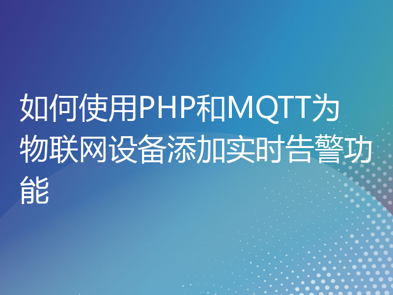 如何使用PHP和MQTT为物联网设备添加实时告警功能