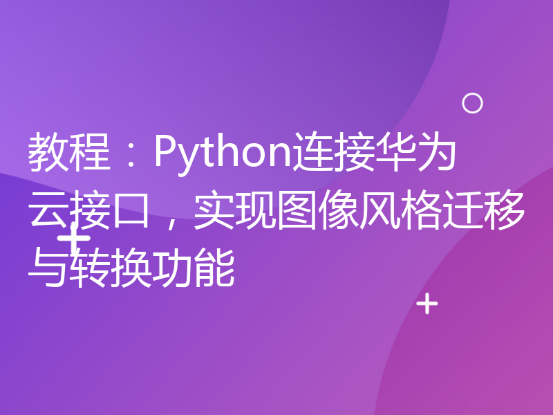 教程：Python连接华为云接口，实现图像风格迁移与转换功能