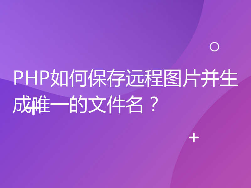 PHP如何保存远程图片并生成唯一的文件名？