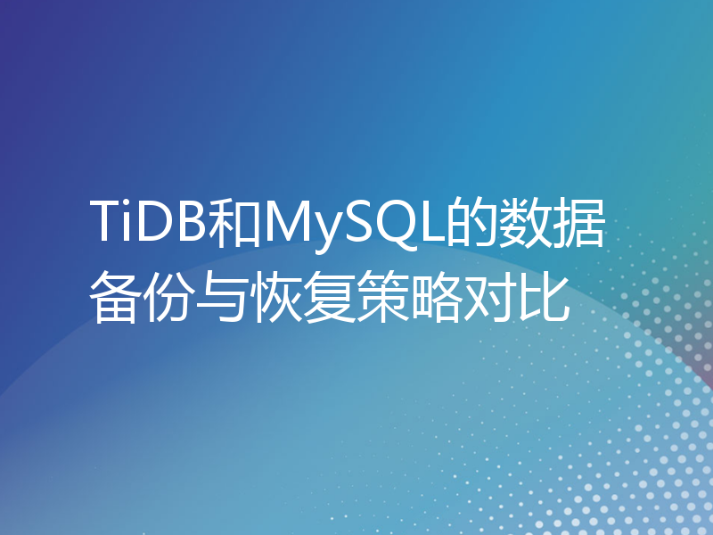 TiDB和MySQL的数据备份与恢复策略对比