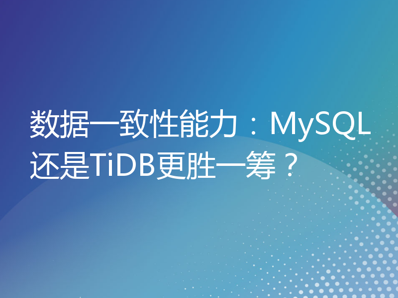 数据一致性能力：MySQL还是TiDB更胜一筹？