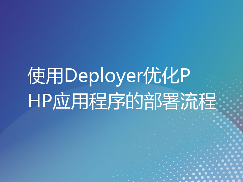 使用Deployer优化PHP应用程序的部署流程