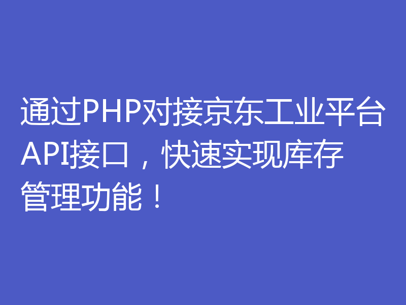 通过PHP对接京东工业平台API接口，快速实现库存管理功能！