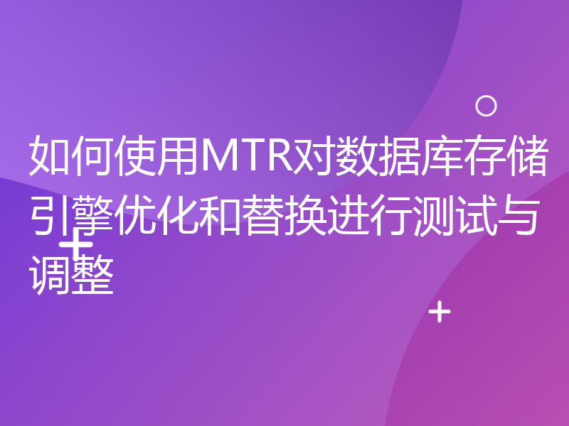 如何使用MTR对数据库存储引擎优化和替换进行测试与调整