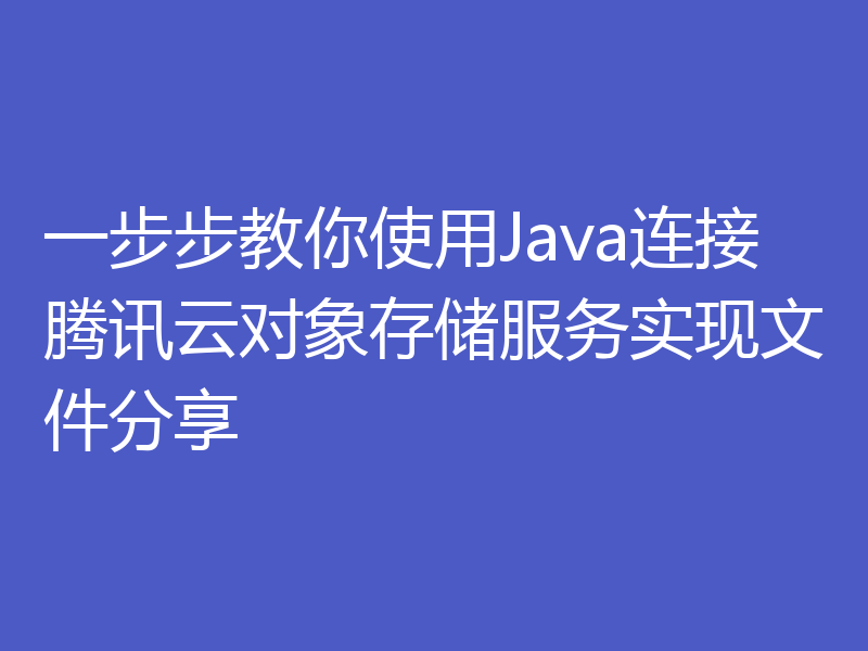 一步步教你使用Java连接腾讯云对象存储服务实现文件分享