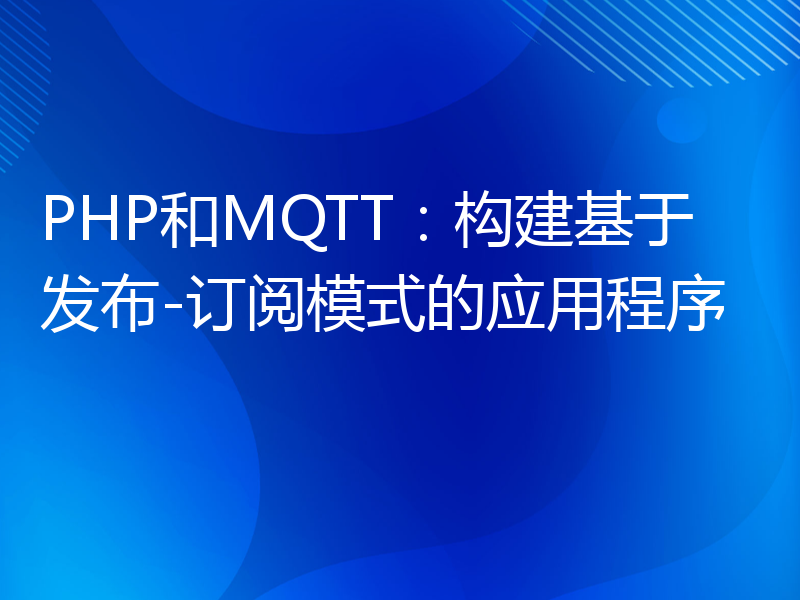 PHP和MQTT：构建基于发布-订阅模式的应用程序