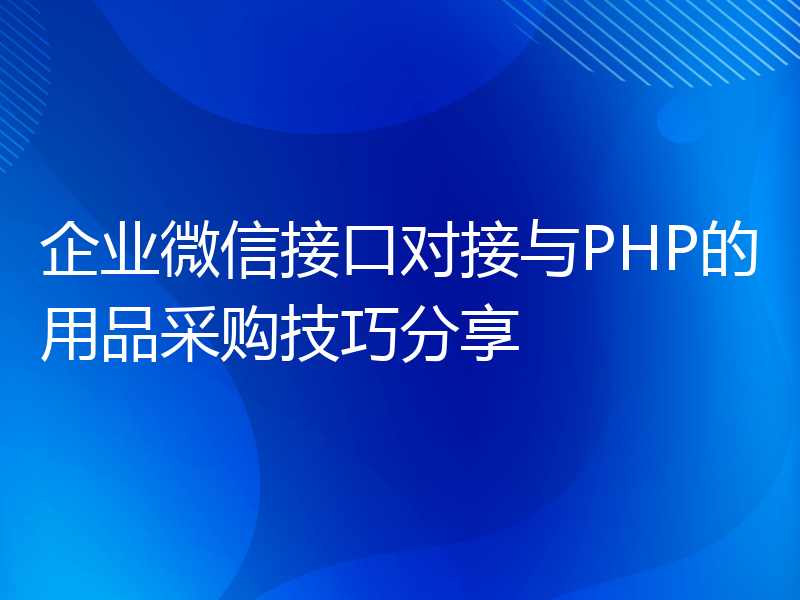 企业微信接口对接与PHP的用品采购技巧分享