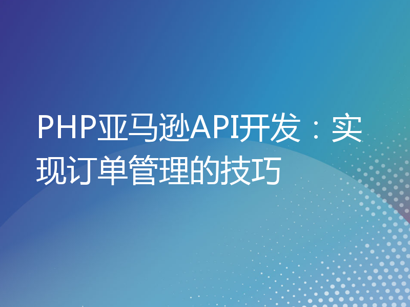 PHP亚马逊API开发：实现订单管理的技巧