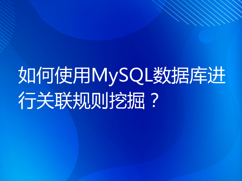 如何使用MySQL数据库进行关联规则挖掘？