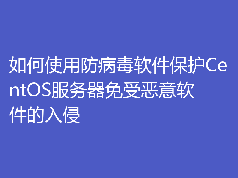 如何使用防病毒软件保护CentOS服务器免受恶意软件的入侵