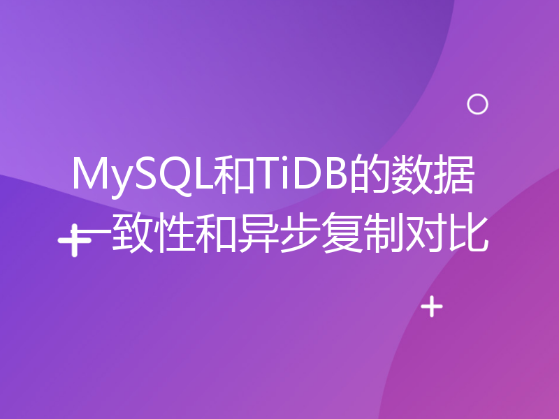 MySQL和TiDB的数据一致性和异步复制对比