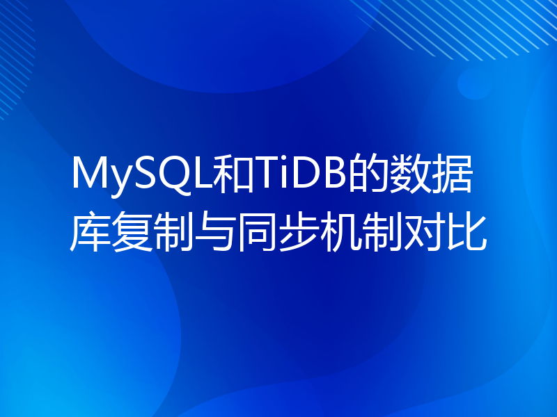 MySQL和TiDB的数据库复制与同步机制对比