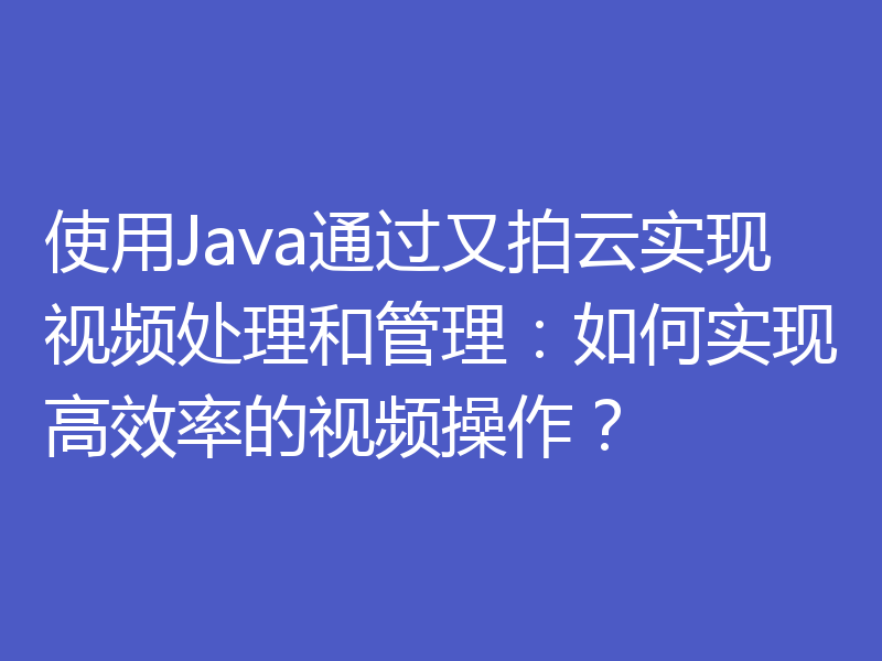 使用Java通过又拍云实现视频处理和管理：如何实现高效率的视频操作？