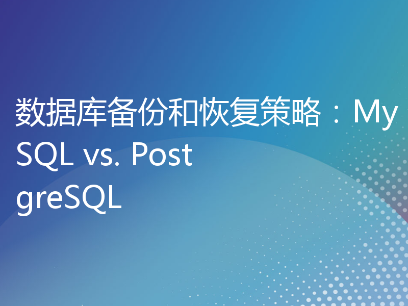 数据库备份和恢复策略：MySQL vs. PostgreSQL