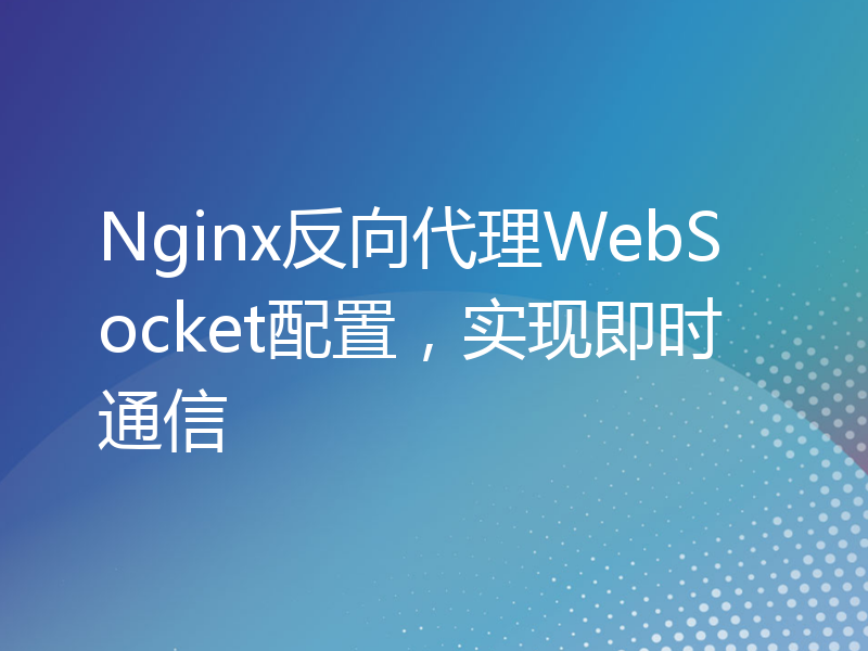 Nginx反向代理WebSocket配置，实现即时通信