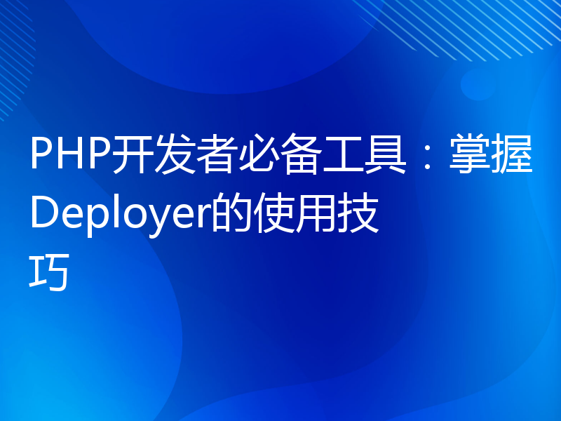 PHP开发者必备工具：掌握Deployer的使用技巧