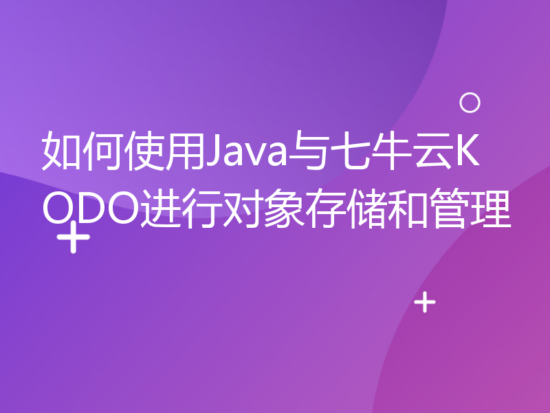 如何使用Java与七牛云KODO进行对象存储和管理