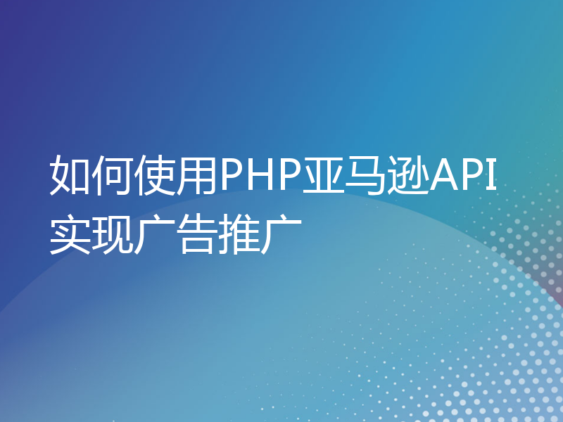 如何使用PHP亚马逊API实现广告推广