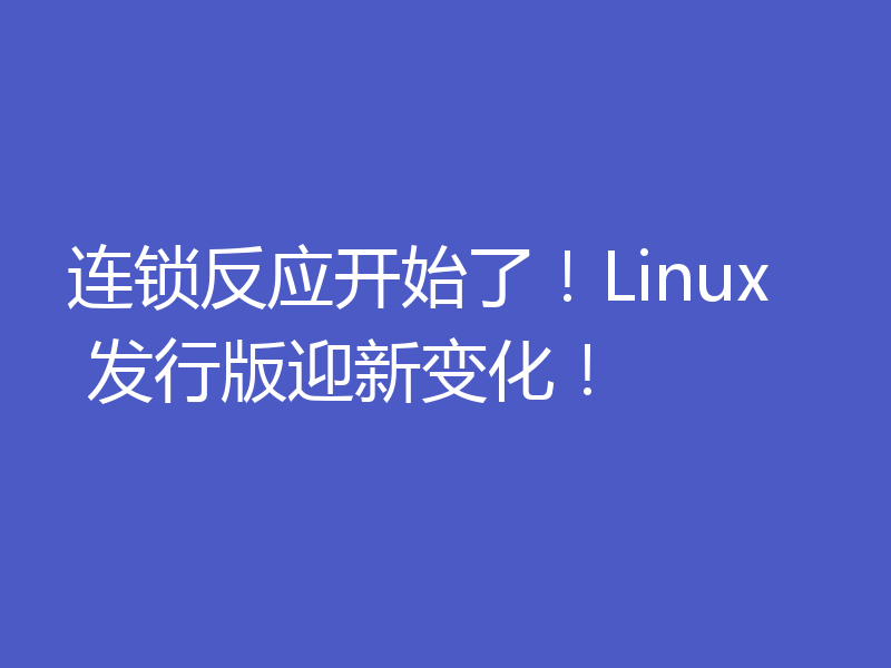 连锁反应开始了！Linux 发行版迎新变化！