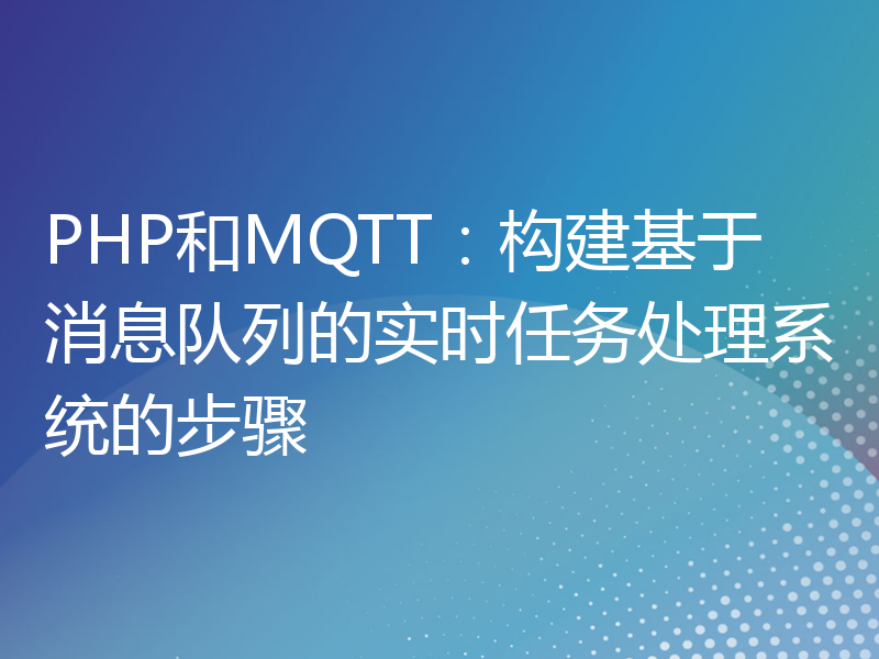 PHP和MQTT：构建基于消息队列的实时任务处理系统的步骤