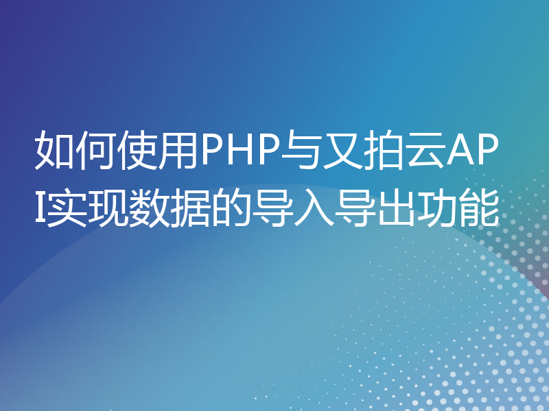 如何使用PHP与又拍云API实现数据的导入导出功能