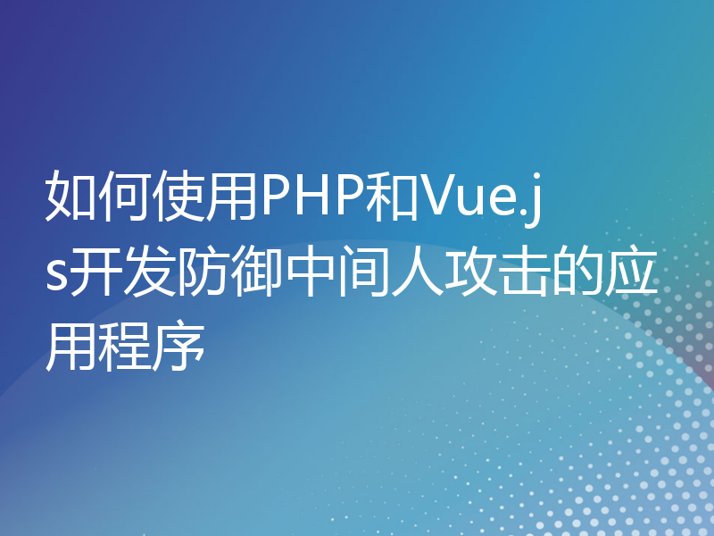 如何使用PHP和Vue.js开发防御中间人攻击的应用程序