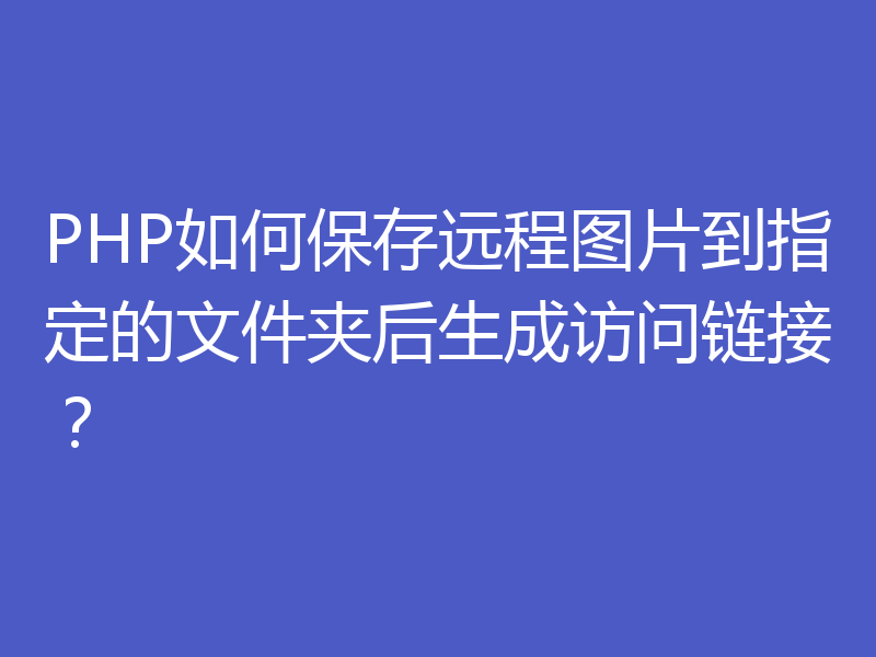 PHP如何保存远程图片到指定的文件夹后生成访问链接？