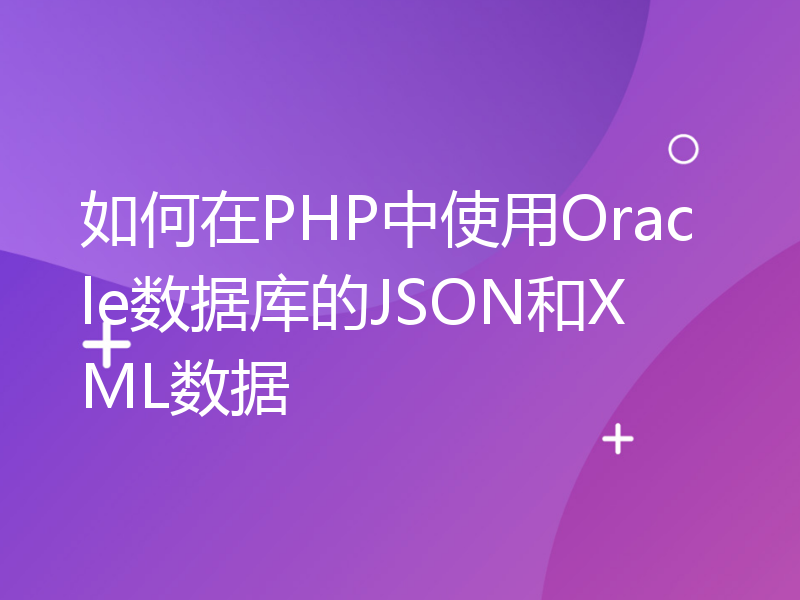 如何在PHP中使用Oracle数据库的JSON和XML数据