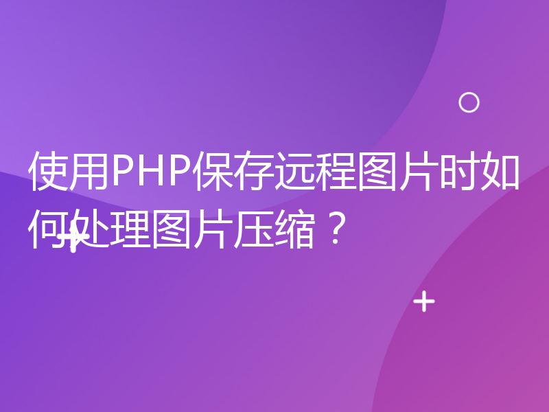 使用PHP保存远程图片时如何处理图片压缩？