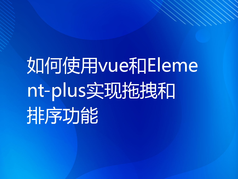 如何使用vue和Element-plus实现拖拽和排序功能